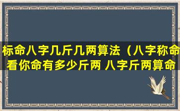 标命八字几斤几两算法（八字称命看你命有多少斤两 八字斤两算命表(图文)）